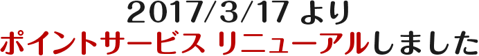2017/3/17 よりポイントサービス リニューアルしました